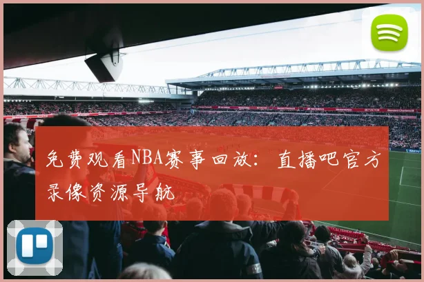 免费观看NBA赛事回放：直播吧官方录像资源导航