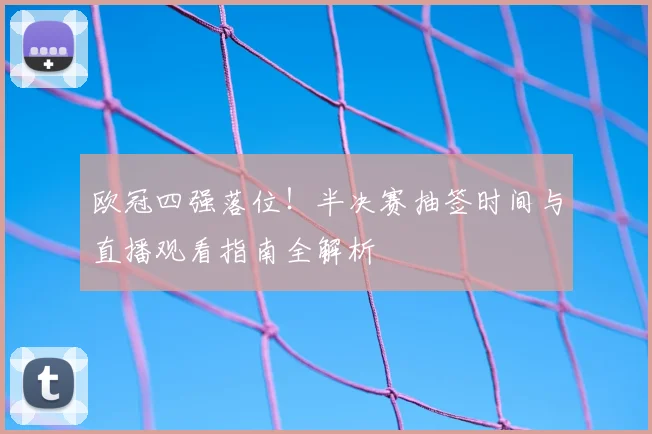欧冠四强落位！半决赛抽签时间与直播观看指南全解析