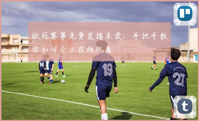 欧冠赛事免费直播来袭：手把手教你如何合法在线观看