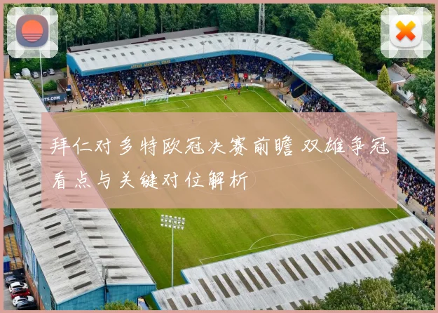 拜仁对多特欧冠决赛前瞻 双雄争冠看点与关键对位解析