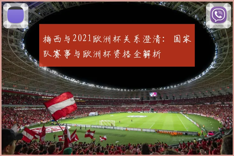 梅西与2021欧洲杯关系澄清：国家队赛事与欧洲杯资格全解析