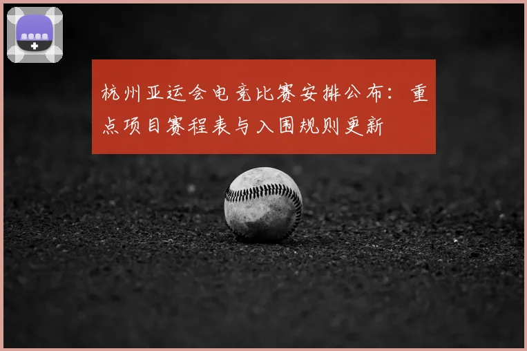 杭州亚运会电竞比赛安排公布：重点项目赛程表与入围规则更新