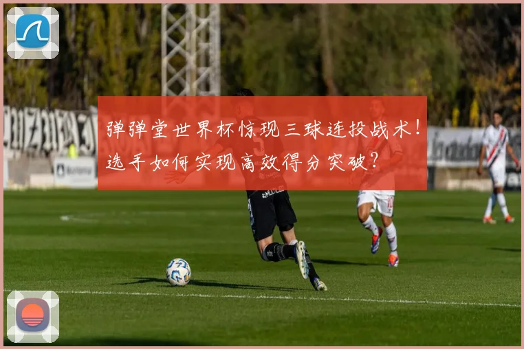 弹弹堂世界杯惊现三球连投战术！选手如何实现高效得分突破？