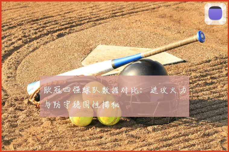 欧冠四强球队数据对比：进攻火力与防守稳固性揭秘