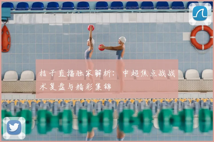 桔子直播独家解析：中超焦点战战术复盘与精彩集锦