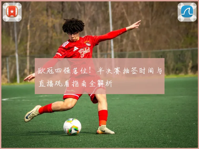 欧冠四强落位！半决赛抽签时间与直播观看指南全解析