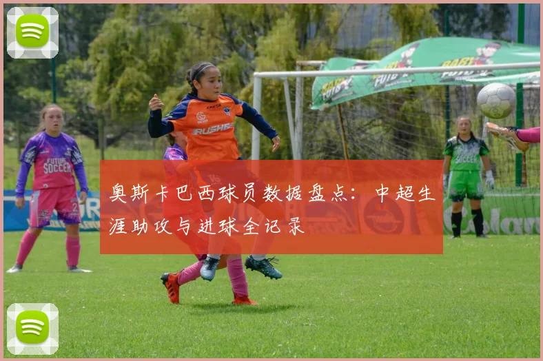 奥斯卡巴西球员数据盘点：中超生涯助攻与进球全记录
