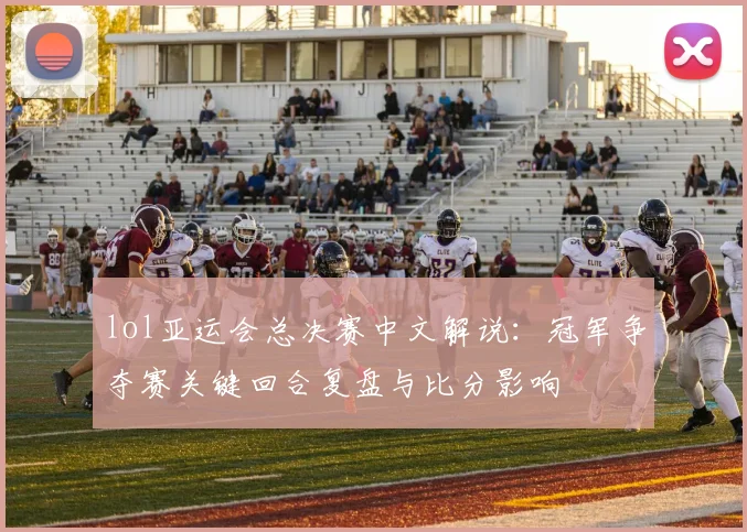 lol亚运会总决赛中文解说：冠军争夺赛关键回合复盘与比分影响