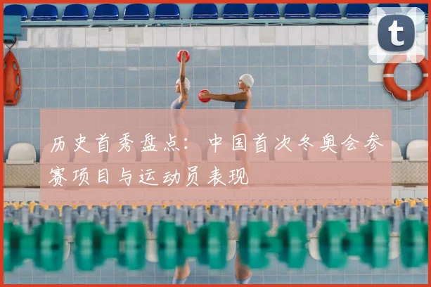 历史首秀盘点：中国首次冬奥会参赛项目与运动员表现