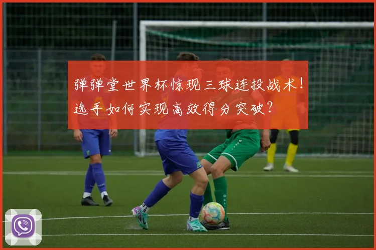 弹弹堂世界杯惊现三球连投战术！选手如何实现高效得分突破？