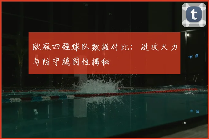欧冠四强球队数据对比：进攻火力与防守稳固性揭秘