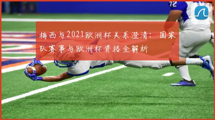 梅西与2021欧洲杯关系澄清：国家队赛事与欧洲杯资格全解析