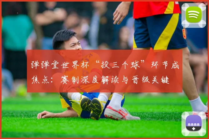 弹弹堂世界杯“投三个球”环节成焦点：赛制深度解读与晋级关键