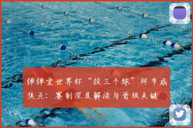 弹弹堂世界杯“投三个球”环节成焦点：赛制深度解读与晋级关键