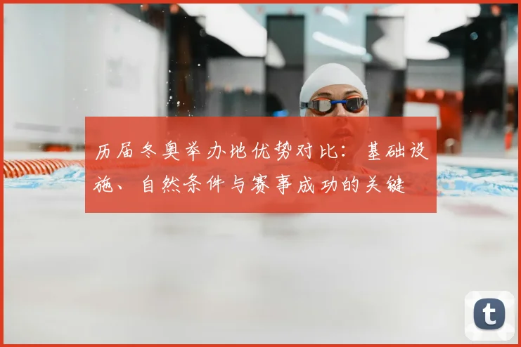 历届冬奥举办地优势对比：基础设施、自然条件与赛事成功的关键