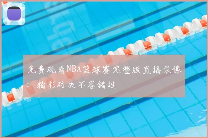 免费观看NBA篮球赛完整版直播录像：精彩对决不容错过